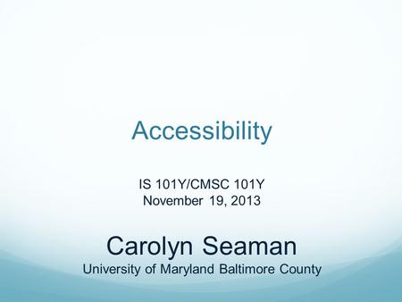 Accessibility IS 101Y/CMSC 101Y November 19, 2013 Carolyn Seaman University of Maryland Baltimore County.