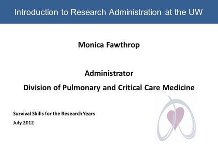 Introduction to Research Administration at the UW Monica Fawthrop Administrator Division of Pulmonary and Critical Care Medicine Survival Skills for the.