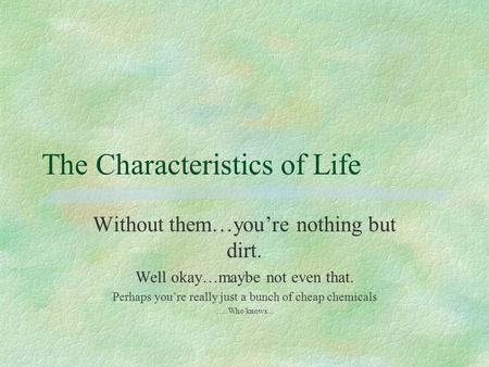 The Characteristics of Life Without them…you’re nothing but dirt. Well okay…maybe not even that. Perhaps you’re really just a bunch of cheap chemicals.