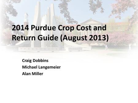 2014 Purdue Crop Cost and Return Guide (August 2013) Craig Dobbins Michael Langemeier Alan Miller.