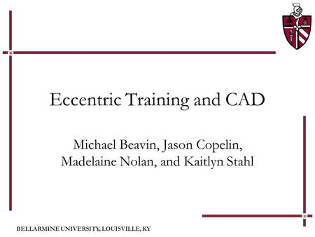 BELLARMINE UNIVERSITY, LOUISVILLE, KY Eccentric Training and CAD Michael Beavin, Jason Copelin, Madelaine Nolan, and Kaitlyn Stahl.