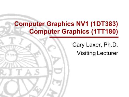 Computer Graphics NV1 (1DT383) Computer Graphics (1TT180) Cary Laxer, Ph.D. Visiting Lecturer.