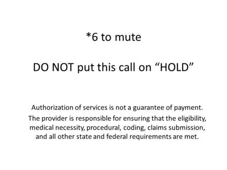 *6 to mute DO NOT put this call on “HOLD” Authorization of services is not a guarantee of payment. The provider is responsible for ensuring that the eligibility,