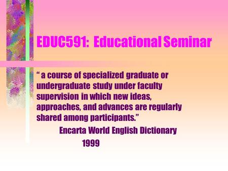 EDUC591: Educational Seminar “ a course of specialized graduate or undergraduate study under faculty supervision in which new ideas, approaches, and advances.