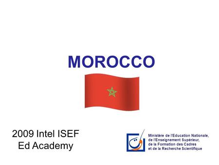 MOROCCO 2009 Intel ISEF Ed Academy Ministère de l’Education Nationale, de l’Enseignement Supérieur, de la Formation des Cadres et de la Recherche Scientifique.