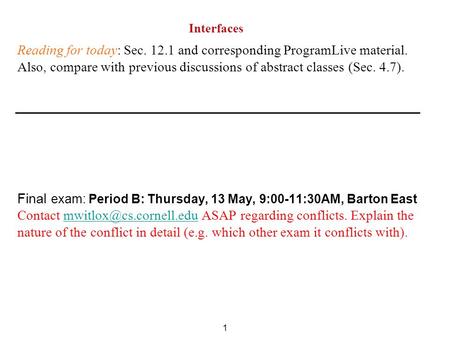 1 Interfaces Reading for today: Sec. 12.1 and corresponding ProgramLive material. Also, compare with previous discussions of abstract classes (Sec. 4.7).