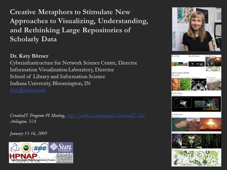 Creative Metaphors to Stimulate New Approaches to Visualizing, Understanding, and Rethinking Large Repositories of Scholarly Data Dr. Katy Börner Cyberinfrastructure.