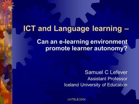 UNTELE 2004 ICT and Language learning – Can an e-learning environment promote learner autonomy? Samuel C Lefever Assistant Professor Iceland University.