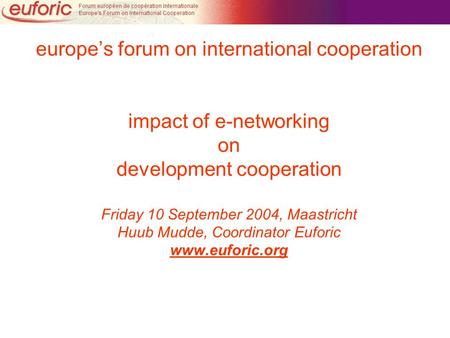 Www.euforic.org europe’s forum on international cooperation impact of e-networking on development cooperation Friday 10 September 2004, Maastricht Huub.