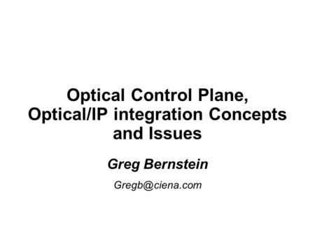 Optical Control Plane, Optical/IP integration Concepts and Issues Greg Bernstein Greg Bernstein