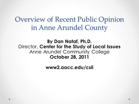 Overview of Recent Public Opinion in Anne Arundel County By Dan Nataf, Ph.D. Director, Center for the Study of Local Issues Anne Arundel Community College.