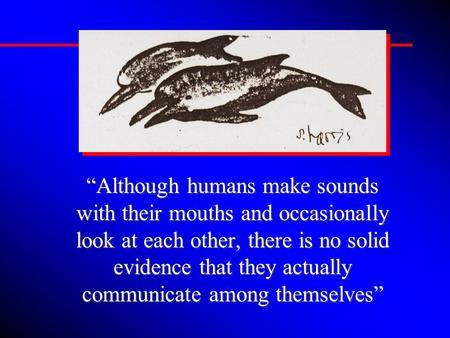 “Although humans make sounds with their mouths and occasionally look at each other, there is no solid evidence that they actually communicate among themselves”