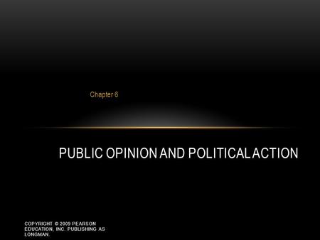 COPYRIGHT © 2009 PEARSON EDUCATION, INC. PUBLISHING AS LONGMAN. Chapter 6 PUBLIC OPINION AND POLITICAL ACTION.