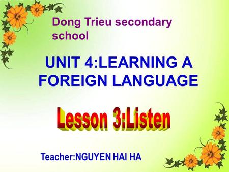 Dong Trieu secondary school UNIT 4:LEARNING A FOREIGN LANGUAGE Teacher:NGUYEN HAI HA.