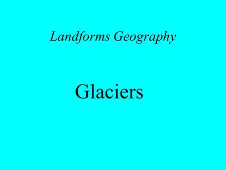 Landforms Geography Glaciers. Glacial Geomorphology Development of a glacier Types of glaciers Glacial landforms History of glaciers What causes glaciation?