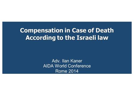 Compensation in Case of Death According to the Israeli law Adv. Ilan Kaner AIDA World Conference Rome 2014.