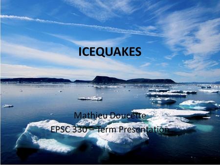 ICEQUAKES Mathieu Doucette EPSC 330 – Term Presentation.