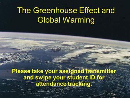 The Greenhouse Effect and Global Warming Please take your assigned transmitter and swipe your student ID for attendance tracking.