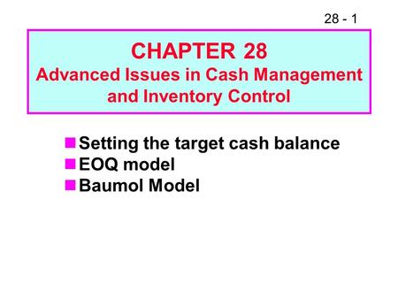 28 - 1 CHAPTER 28 Advanced Issues in Cash Management and Inventory Control Setting the target cash balance EOQ model Baumol Model.