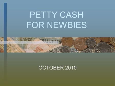 PETTY CASH FOR NEWBIES OCTOBER 2010 BACK TO BASICS  Petty cash purchases are limited to $250 or less  Items over $250 are to be purchased with approved.