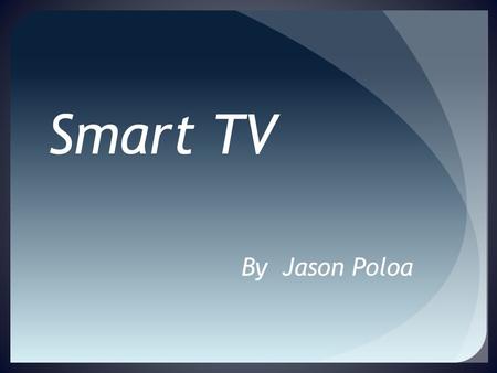 Smart TV By Jason Poloa What Makes A TV What Table of Contents  Setting up a WI-FI connection for your Smart TV  Smart TV capabilities and applications.