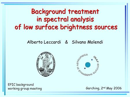 Background treatment in spectral analysis of low surface brightness sources Alberto Leccardi & Silvano Molendi Garching, 2 nd May 2006 EPIC background.