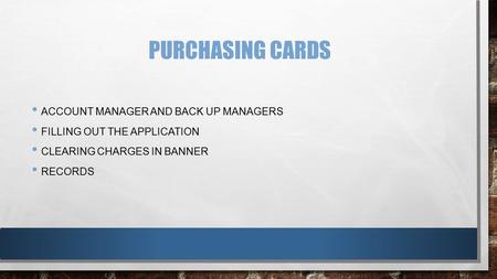 PURCHASING CARDS ACCOUNT MANAGER AND BACK UP MANAGERS FILLING OUT THE APPLICATION CLEARING CHARGES IN BANNER RECORDS.