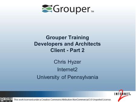 Grouper Training Developers and Architects Client - Part 2 Chris Hyzer Internet2 University of Pennsylvania This work licensed under a Creative Commons.