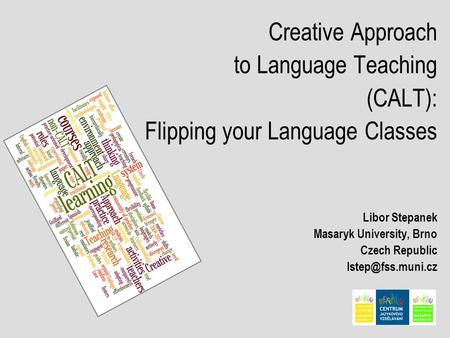 Creative Approach to Language Teaching (CALT): Flipping your Language Classes Libor Stepanek Masaryk University, Brno Czech Republic