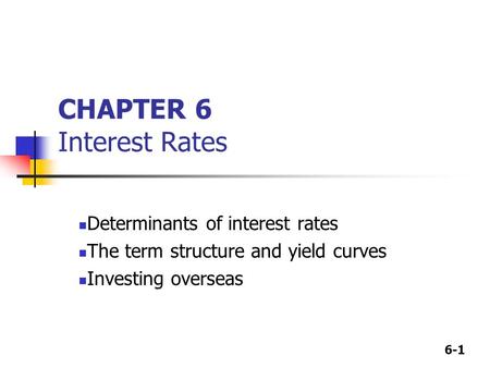 6-1 CHAPTER 6 Interest Rates Determinants of interest rates The term structure and yield curves Investing overseas.