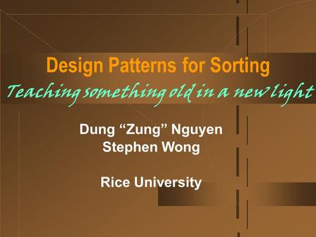 Design Patterns for Sorting Teaching something old in a new light Dung “Zung” Nguyen Stephen Wong Rice University.