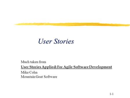 1-1 User Stories Much taken from User Stories Applied: For Agile Software Development Mike Cohn Mountain Goat Software.