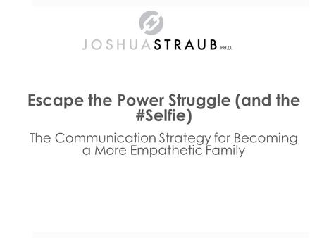 Escape the Power Struggle (and the #Selfie) The Communication Strategy for Becoming a More Empathetic Family Dr. Joshua Straub.