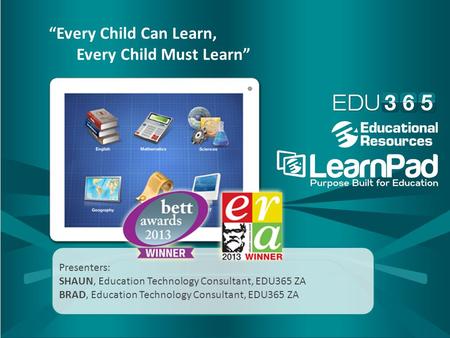 Presenters: SHAUN, Education Technology Consultant, EDU365 ZA BRAD, Education Technology Consultant, EDU365 ZA “Every Child Can Learn, Every Child Must.