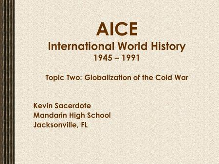 AICE International World History 1945 – 1991 Topic Two: Globalization of the Cold War Kevin Sacerdote Mandarin High School Jacksonville, FL.