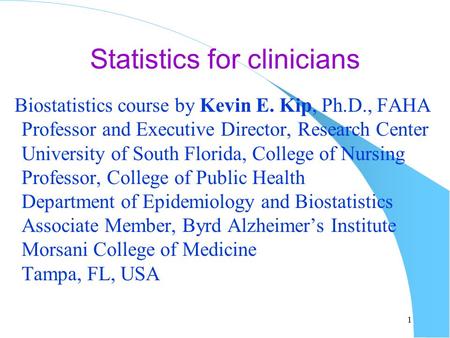 Statistics for clinicians Biostatistics course by Kevin E. Kip, Ph.D., FAHA Professor and Executive Director, Research Center University of South Florida,