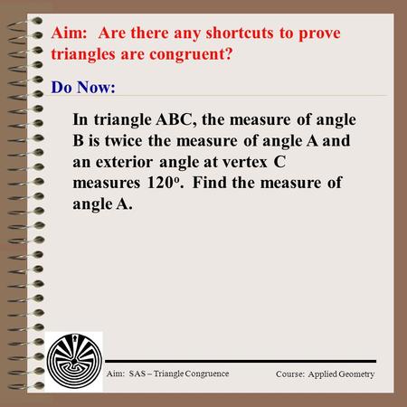 Aim: SAS – Triangle Congruence Course: Applied Geometry Do Now: Aim: Are there any shortcuts to prove triangles are congruent? In triangle ABC, the measure.