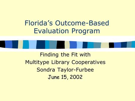 Florida’s Outcome-Based Evaluation Program Finding the Fit with Multitype Library Cooperatives Sondra Taylor-Furbee June 15, 2002.