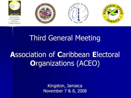 Third General Meeting Association of Caribbean Electoral Organizations (ACEO) Kingston, Jamaica November 7 & 8, 2008.