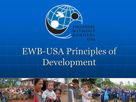 EWB-USA Principles of Development. Our Mission EWB-USA supports community-driven development programs worldwide by collaborating with local partners to.