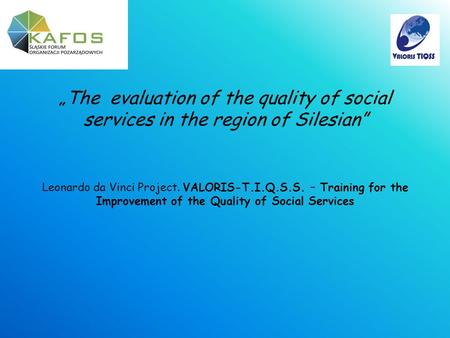 „The evaluation of the quality of social services in the region of Silesian” Leonardo da Vinci Project. VALORIS-T.I.Q.S.S. – Training for the Improvement.