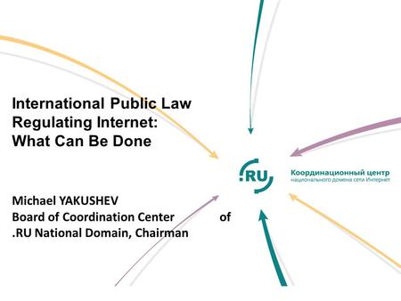 International Public Law Regulating Internet: What Can Be Done Michael YAKUSHEV Board of Coordination Center of.RU National Domain, Chairman.