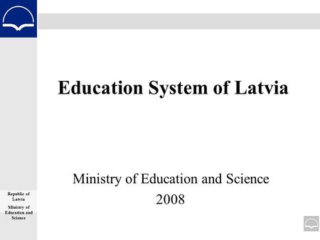 Education System of Latvia Ministry of Education and Science 2008 Republic of Latvia Ministry of Education and Science.