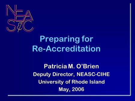 Preparing for Re-Accreditation Patricia M. O’Brien Deputy Director, NEASC-CIHE University of Rhode Island May, 2006.