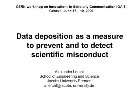 Data deposition as a measure to prevent and to detect scientific misconduct CERN workshop on Innovations in Scholarly Communication (OAI6) Geneva, June.