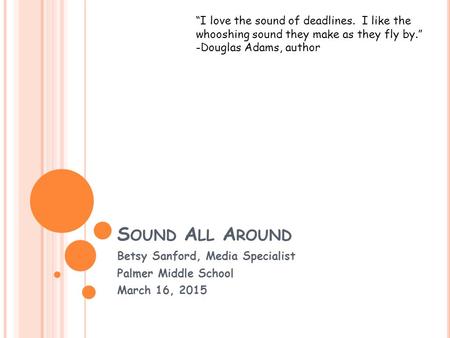 S OUND A LL A ROUND Betsy Sanford, Media Specialist Palmer Middle School March 16, 2015 “I love the sound of deadlines. I like the whooshing sound they.