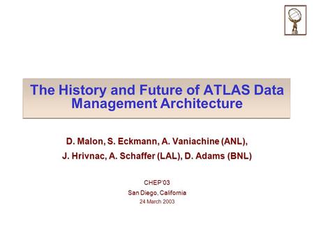 The History and Future of ATLAS Data Management Architecture D. Malon, S. Eckmann, A. Vaniachine (ANL), J. Hrivnac, A. Schaffer (LAL), D. Adams (BNL) CHEP’03.