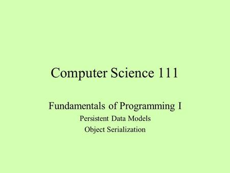 Computer Science 111 Fundamentals of Programming I Persistent Data Models Object Serialization.