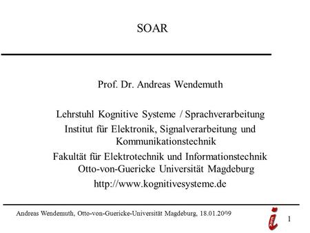 Andreas Wendemuth, Otto-von-Guericke-Universität Magdeburg, 18.01.2009 1 SOAR Prof. Dr. Andreas Wendemuth Lehrstuhl Kognitive Systeme / Sprachverarbeitung.