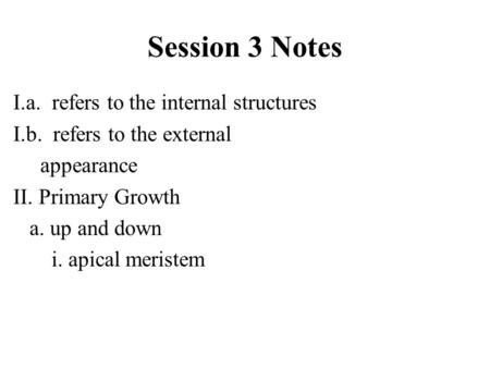 Session 3 Notes I.a. refers to the internal structures I.b. refers to the external appearance II. Primary Growth a. up and down i. apical meristem.